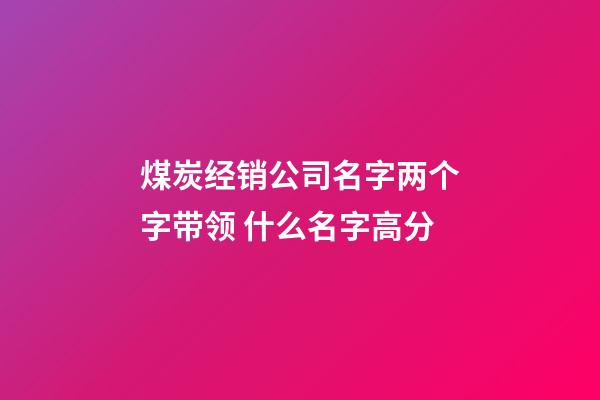 煤炭经销公司名字两个字带领 什么名字高分-第1张-公司起名-玄机派